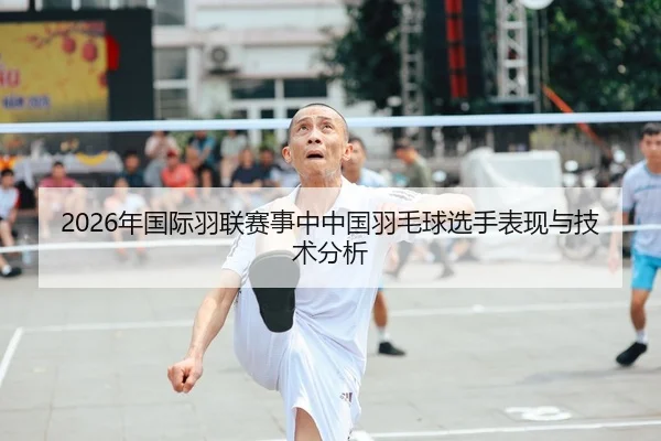 2026年国际羽联赛事中中国羽毛球选手表现与技术分析