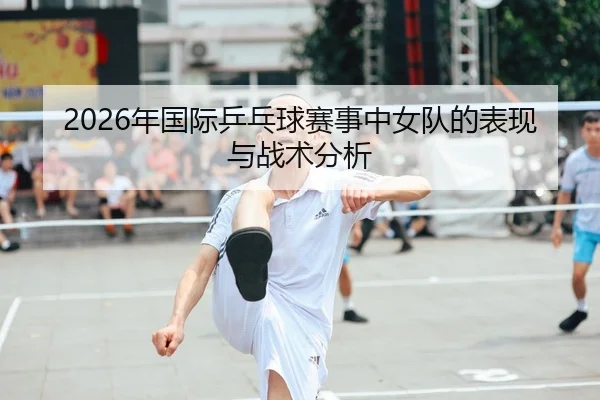 2026年国际乒乓球赛事中女队的表现与战术分析