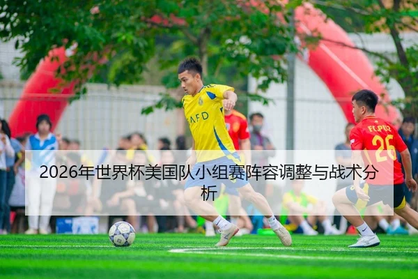 2026年世界杯美国队小组赛阵容调整与战术分析