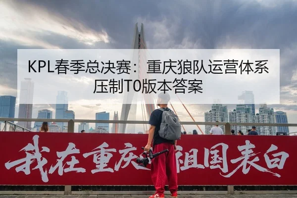 KPL春季总决赛：重庆狼队运营体系压制T0版本答案