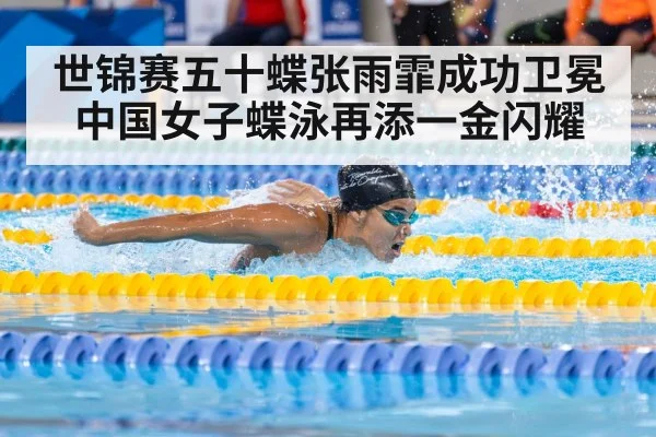 世锦赛五十蝶张雨霏成功卫冕 中国女子蝶泳再添一金闪耀