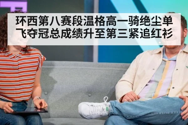 环西第八赛段温格高一骑绝尘单飞夺冠总成绩升至第三紧追红衫