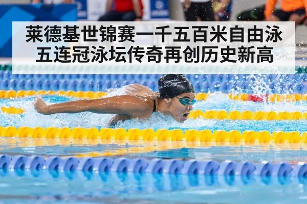 莱德基世锦赛一千五百米自由泳五连冠泳坛传奇再创历史新高