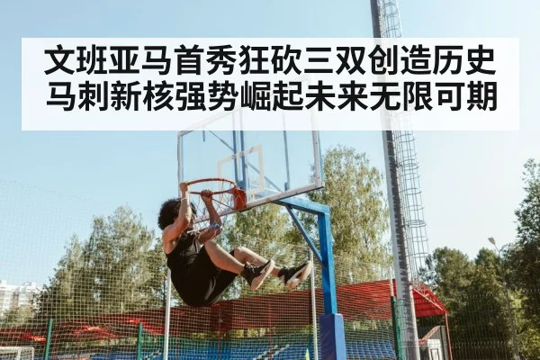 文班亚马首秀狂砍三双创造历史马刺新核强势崛起未来无限可期